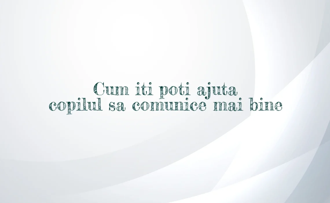 Cum iti poti ajuta copilul sa comunice mai bine