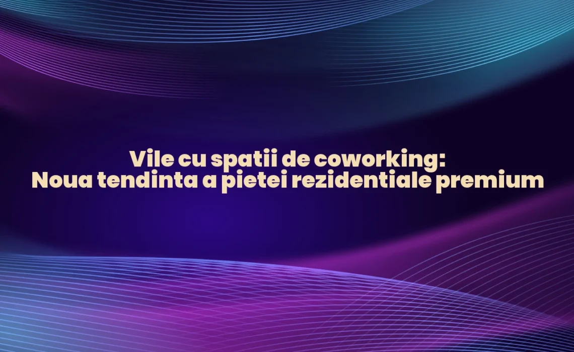 Vile cu spatii de coworking: Noua tendinta a pietei rezidentiale premium