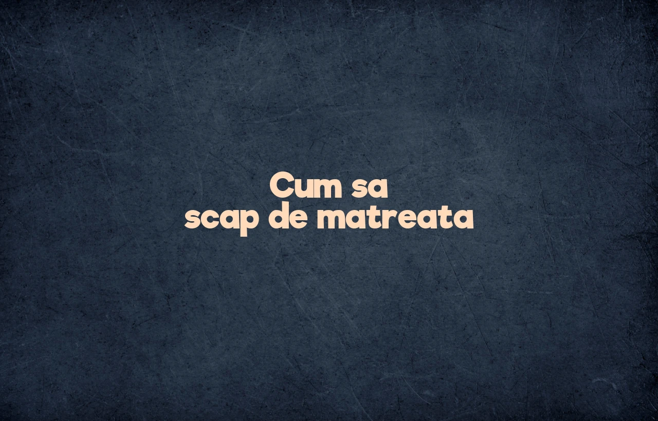 cum sa scap de matreata