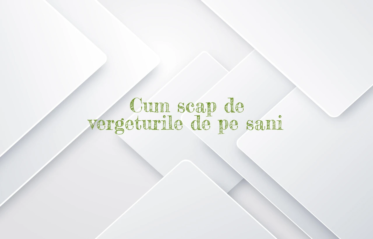 cum scap de vergeturile de pe sani