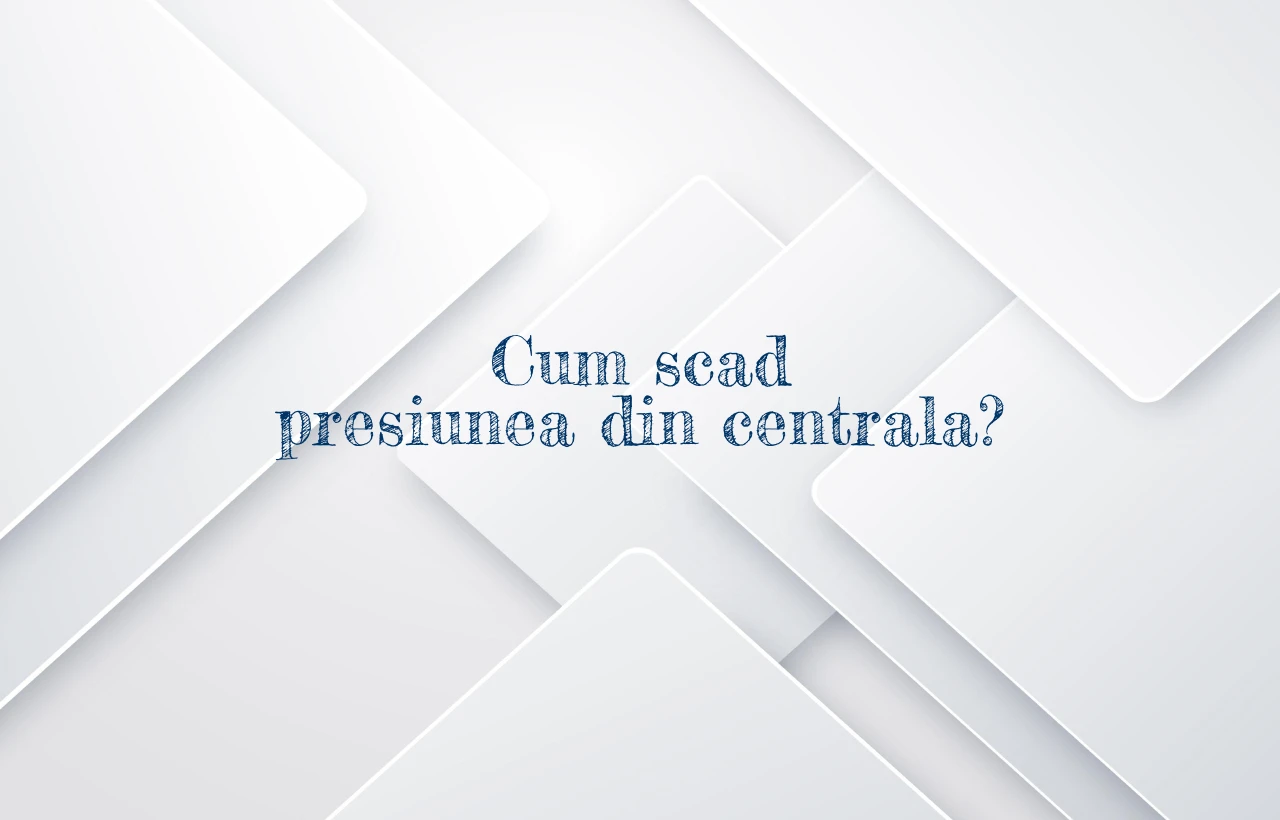 cum scad presiunea din centrala