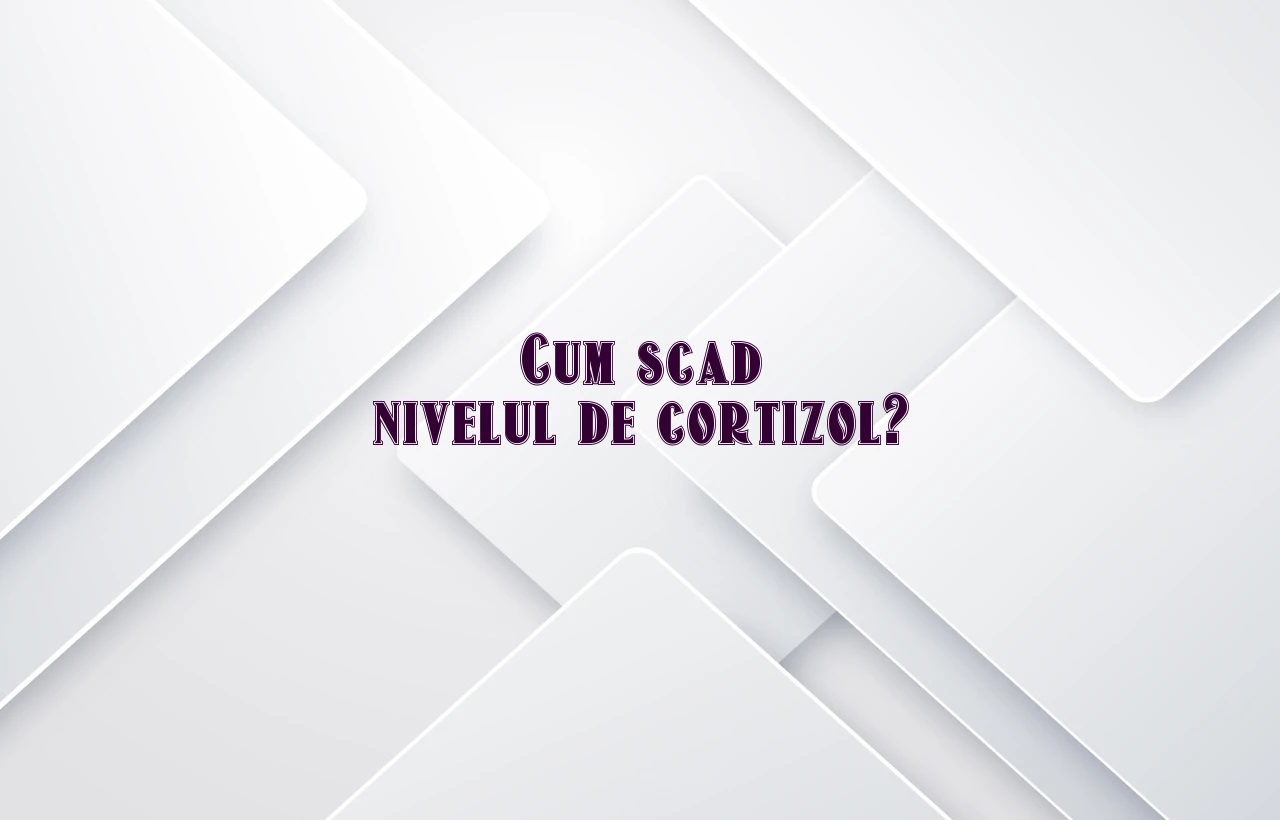 cum scad nivelul de cortizol